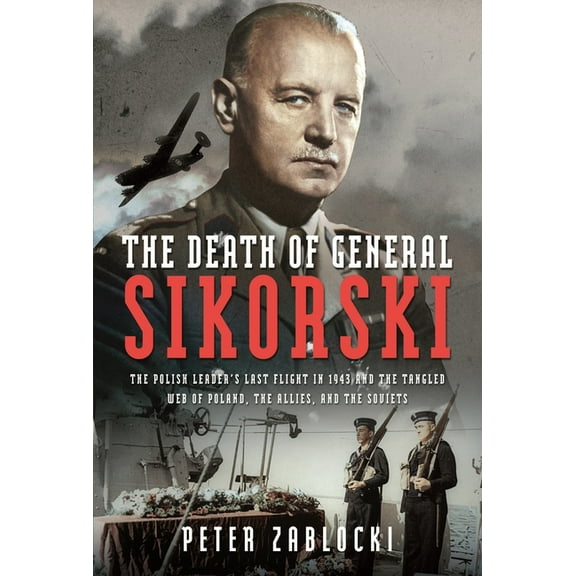 The Death of General Sikorski: The Polish Leader's Last Flight in 1943 and the Tangled Web of Poland, the Allies, and th, (Hardcover)
