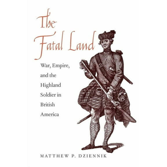 The Lewis Walpole Series in Eighteenth-Century Culture and History: The Fatal Land : War, Empire, and the Highland Soldier in British America (Hardcover)