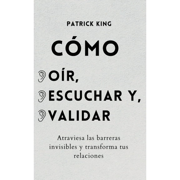 CÃ³mo oÃ­r, escuchar y validar: Atraviesa las barreras invisibles y transforma tus relaciones, (Paperback)