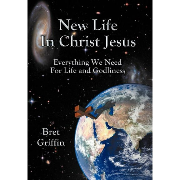 New Life in Christ Jesus : Everything We Need for Life and Godliness