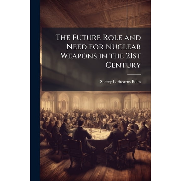 The Future Role and Need for Nuclear Weapons in the 21st Century, (Paperback)