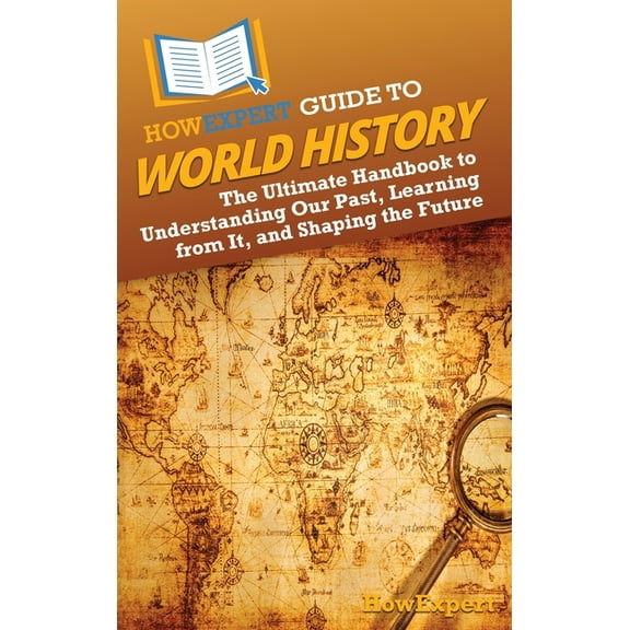 HowExpert Guide to World History: The Ultimate Handbook to Understanding Our Past, Learning from It, and Shaping the Fut, (Hardcover)