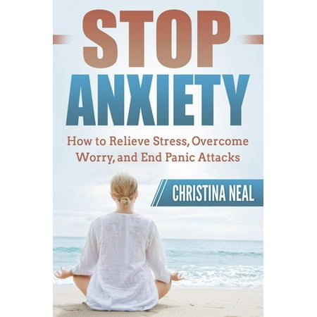 Stop Anxiety: How to Relieve Stress, Overcome Worry, and End Panic Attacks - (Best Way To Overcome Anxiety)