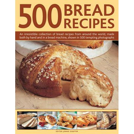 500 Bread Recipes : An Irresistible Collection of Bread Recipes from Around the World, Made Both by Hand and in a Bread Machine, Shown in 500 Tempting