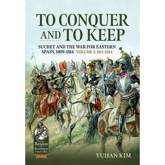 From Reason to Revolution 1721-1815 To Conquer and to Keep - Suchet and the War for Eastern Spain, 1809-1814 - Volume 2: 1811-1814, (Paperback)