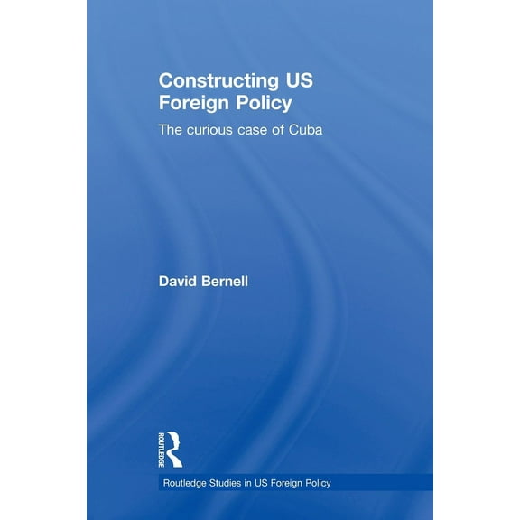 Routledge Studies in Us Foreign Policy Constructing US Foreign Policy: The Curious Case of Cuba, (Paperback)