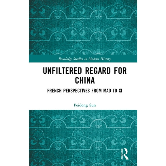 Routledge Studies in Modern History Unfiltered Regard for China: French Perspectives from Mao to Xi, (Hardcover)