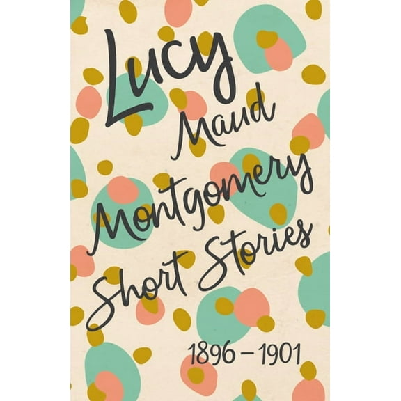 Lucy Maud Montgomery Short Stories, 1896 to 1901, (Paperback)