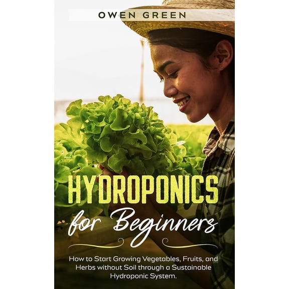 Hydroponics for Beginners: How to Start Growing Vegetables, Fruits, and Herbs without Soil through a Sustainable Hydroponic System (Paperback)