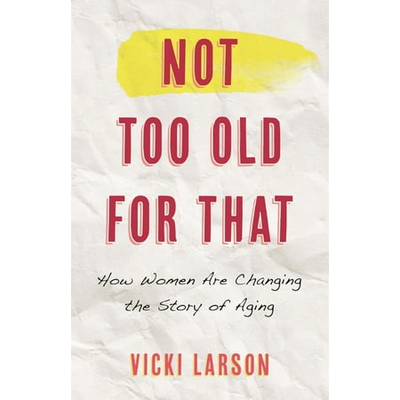 Not Too Old for That: How Women Are Changing the Story of Aging (Hardcover)