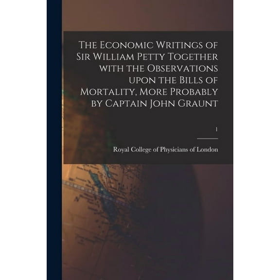 The Economic Writings of Sir William Petty Together With the Observations Upon the Bills of Mortality, More Probably by Captain John Graunt; 1 (Paperback)