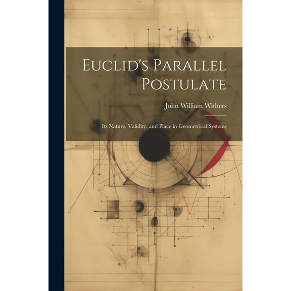 Euclid's Parallel Postulate: Its Nature, Validity, and Place in Geometrical Systems, (Paperback)