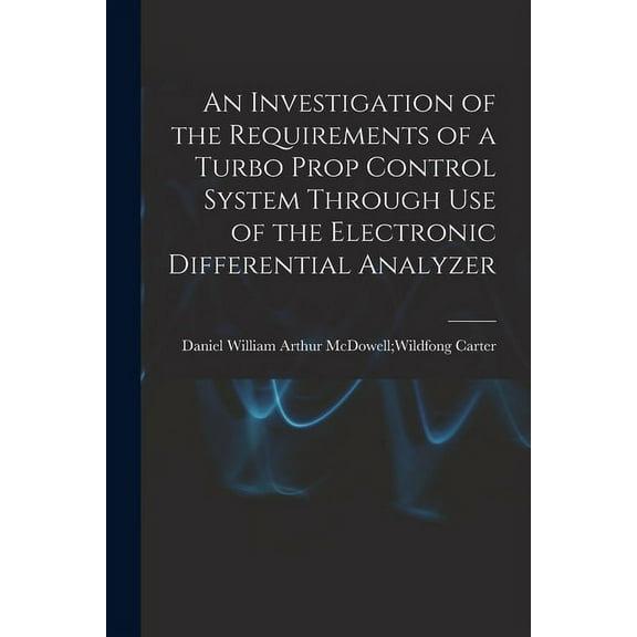 An Investigation of the Requirements of a Turbo Prop Control System Through Use of the Electronic Differential Analyzer, (Paperback)