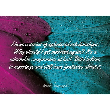 Brooke Hayward - Famous Quotes Laminated POSTER PRINT 24x20 - I have a series of splintered relationships. Why should I get married again? It's a miserable compromise at best. But I believe in (Best Destinations To Get Married)