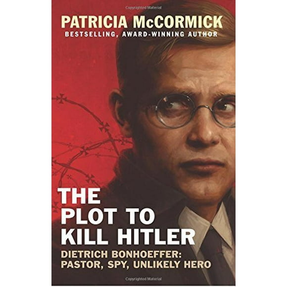 The Plot to Kill Hitler: Dietrich Bonhoeffer: Pastor, Spy, Unlikely Hero
