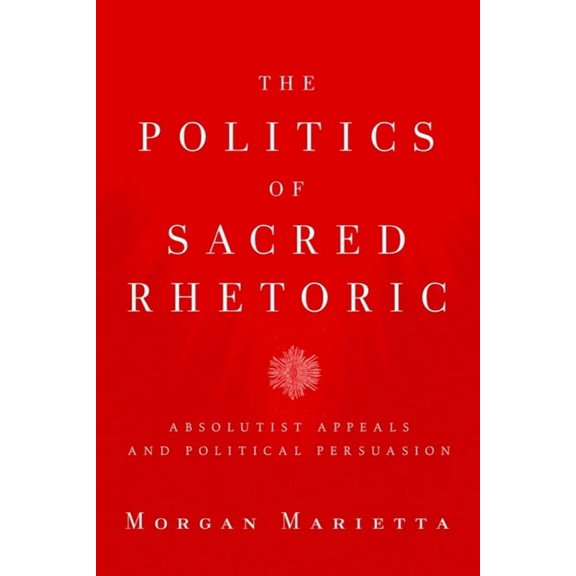 Studies in Rhetoric & Religion The Politics of Sacred Rhetoric: Absolutist Appeals and Political Persuasion, (Paperback)