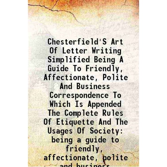 Chesterfield'S Art Of Letter Writing Simplified Being A Guide To Friendly, Affectionate, Polite And Business Correspondence To Which Is Appended The Complete Rules Of Etiquette And The Usa [Hardcover]