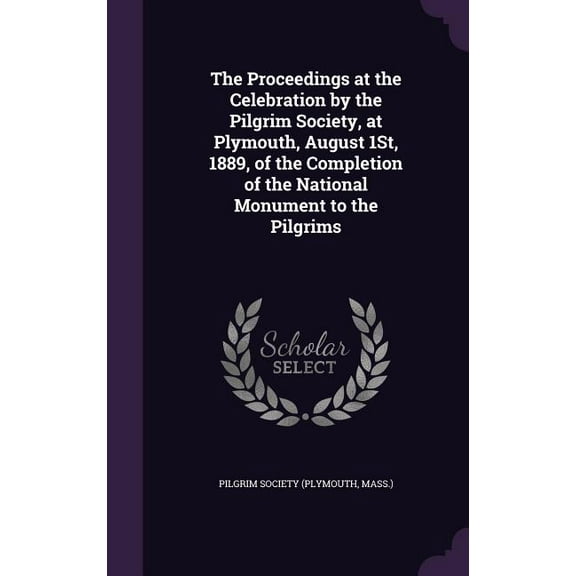 The Proceedings at the Celebration by the Pilgrim Society, at Plymouth, August 1St, 1889, of the Completion of the National Monument to the Pilgrims (Hardcover)