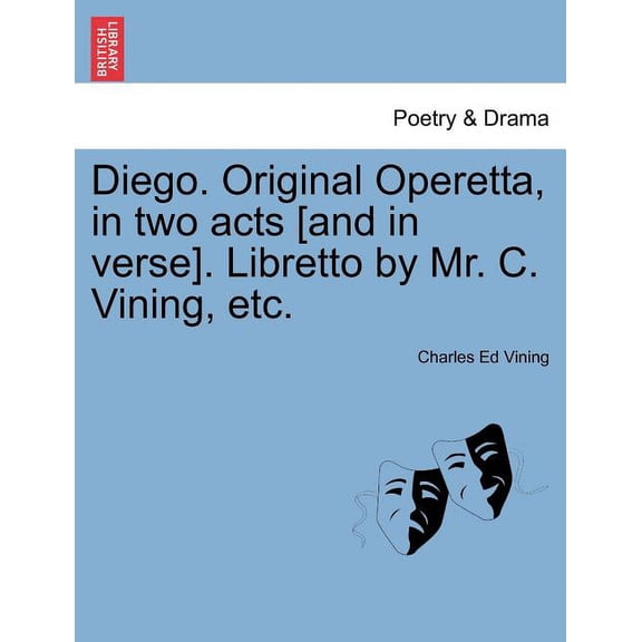 Diego. Original Operetta, in Two Acts [and in Verse]. Libretto by Mr. C. Vining, Etc. (Paperback)