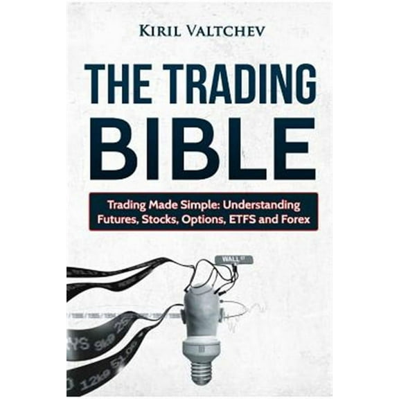 The Trading Bible: Trading Made Simple: Understanding Futures, Stocks, Options, Etfs and Forex