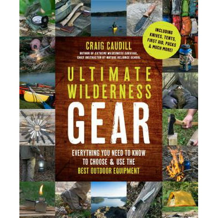 Ultimate Wilderness Gear : Everything You Need to Know to Choose and Use the Best Outdoor