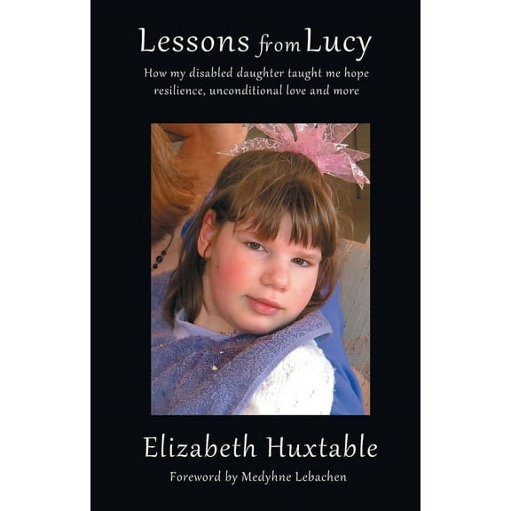 Lessons from Lucy: How my Disabled Daughter taught me Hope, Resilience, Unconditional Love and more, (Paperback)