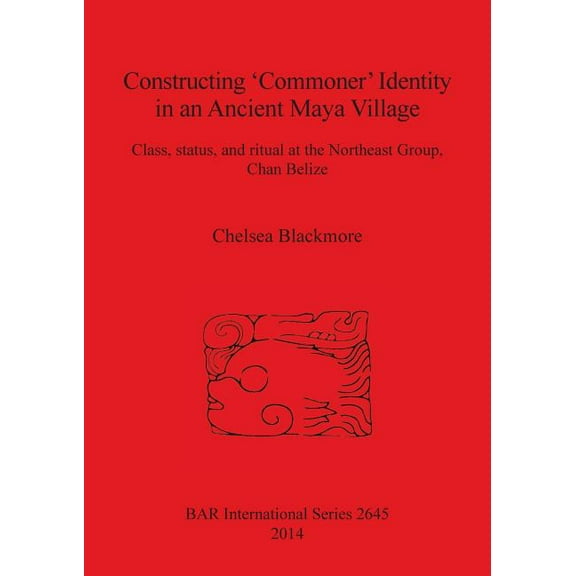 BAR International: Constructing 'Commoner' Identity in an Ancient Maya Village: Class, status, and ritual at the Northeast Group, Chan Belize (Paperback)