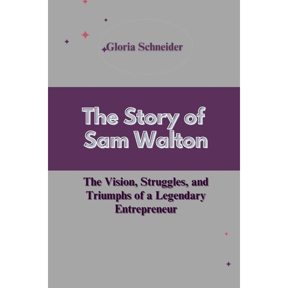 The Story of Sam Walton: The Vision, Struggles, and Triumphs of a Legendary Entrepreneur, (Paperback)