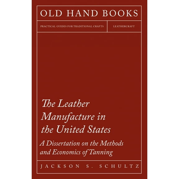 The Leather Manufacture in the United States - A Dissertation on the Methods and Economics of Tanning, (Paperback)