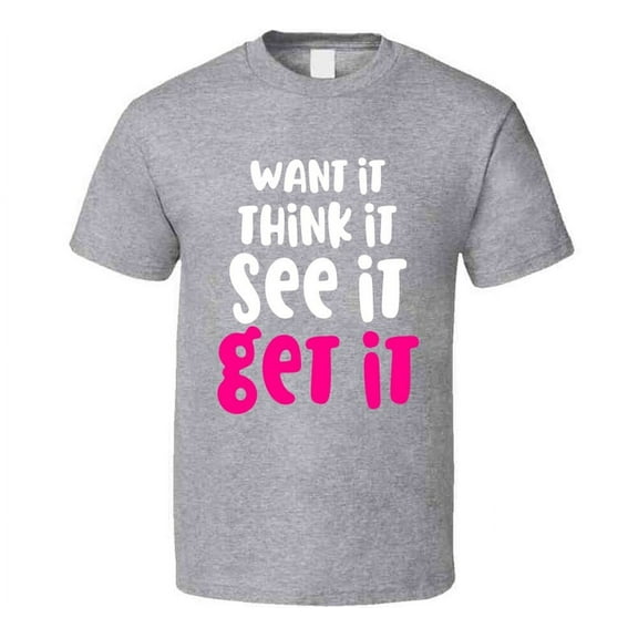 Want It Think It See It Get It Positive Tee Motivational Inspirational T Shirt