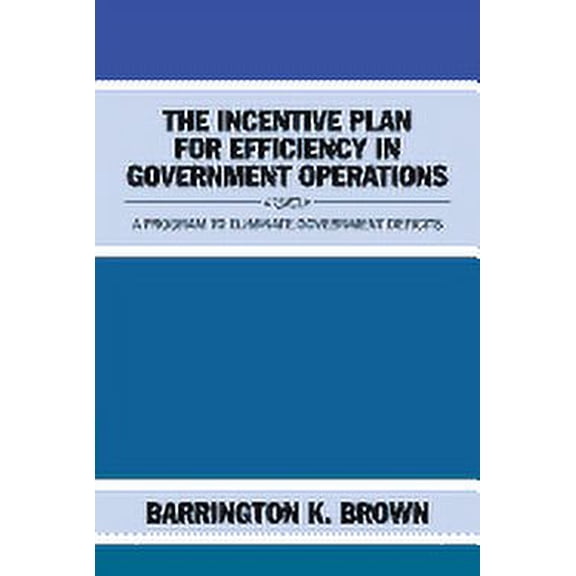 The Incentive Plan for Efficiency in Government Operations : A Program to Eliminate Government Deficits (Paperback)