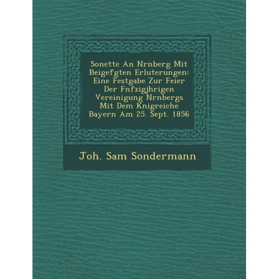 Sonette an Nrnberg Mit Beigef Gten Erl Uterungen : Eine Festgabe Zur Feier Der Fnfzigj Hrigen Vereinigung Nrnbergs Mit Dem Knigreiche Bayern Am 25. Sept. 1856 (Paperback)