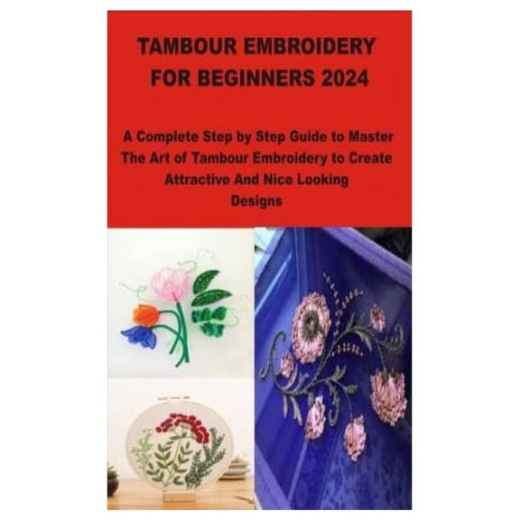 Tambour Embroidery for Beginners 2024: A Complete Step by Step Guide to Master The Art of Tambour Embroidery to Create Attractive And Nice Looking Designs (Paperback)