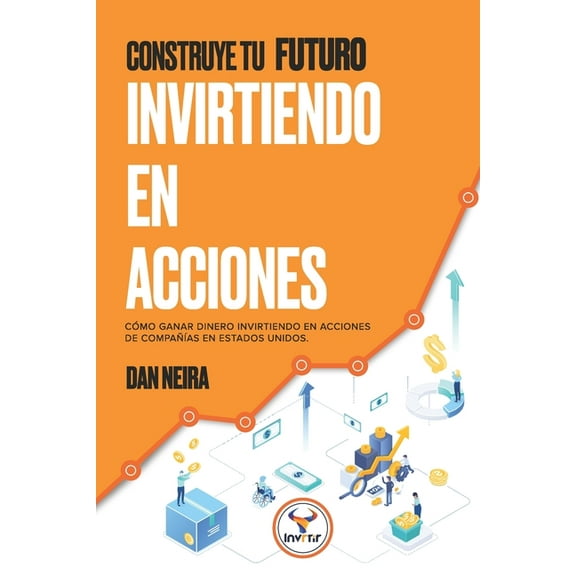 Construye tu Futuro Invirtiendo en Acciones : Conoce cómo ganar dinero invirtiendo en acciones de compañías en Estados Unidos. (Paperback)