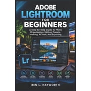 Adobe Lightroom for Beginners: A Step-By-Step Guide To Photo Organization, Editing, Presets, Masking, AI Tools, And Expo, (Paperback)