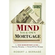 Mind Your Own Mortgage : The Wise Home Owner's Guide to Choosing, Managing, and Paying Off Your Mortgage