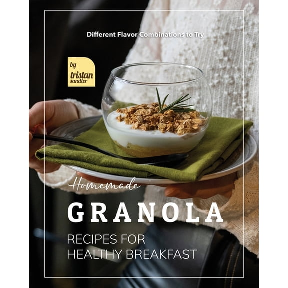 Homemade Granola Recipes for Healthy Breakfast: Different Flavor Combinations to Try, (Paperback)