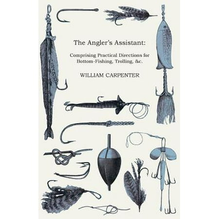 The Angler's Assistant : Comprising Practical Directions for Bottom-Fishing, Trolling, &C. with Ample Instructions for the Preparation & Use of Tackle and Baits; A Descriptive Account of the Habits and Haunts of Fish, and a Geographical and Ichthyological Account of the