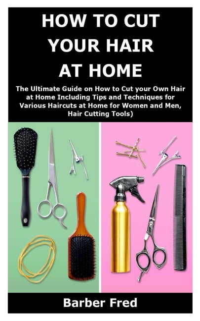 How to Cut Your Hair at Home : The Ultimate Guide on How to Cut your Own  Hair at Home Including Tips and Techniques for Various Haircuts at Home for  Women and