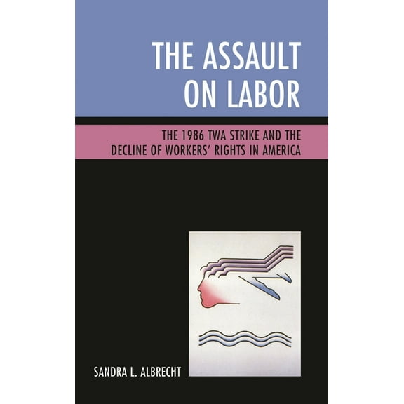 The Assault on Labor: The 1986 TWA Strike and the Decline of Workers' Rights in America, (Paperback)
