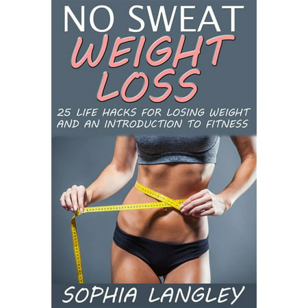 No Sweat Weight Loss: 25 Life Hacks for Losing Weight and an Introduction to Fitness -