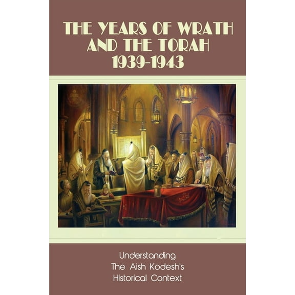 The Years Of Wrath & The Torah 1939-1943 : Understanding The Aish Kodesh's Historical Context: Aish Kodesh Book (Paperback)