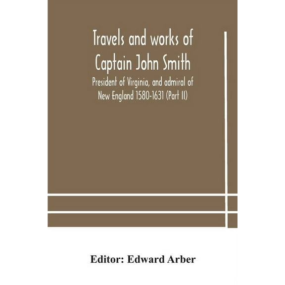 Travels And Works Of Captain John Smith; President Of Virginia, And Admiral Of New England 1580-1631 (Part Ii), (Paperback)