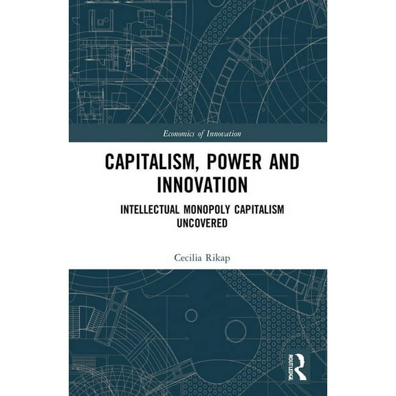 Routledge Studies in the Economics of In Capitalism, Power and Innovation: Intellectual Monopoly Capitalism Uncovered, (Hardcover)