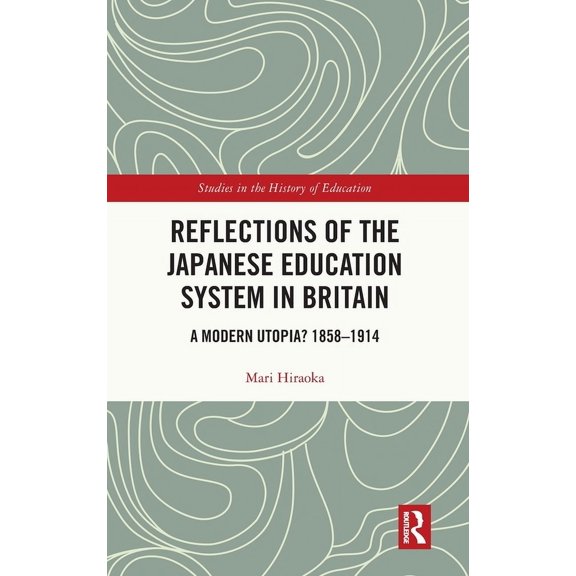 Studies in the History of Education Reflections of the Japanese Education System in Britain: A Modern Utopia? 1858-1914, (Hardcover)