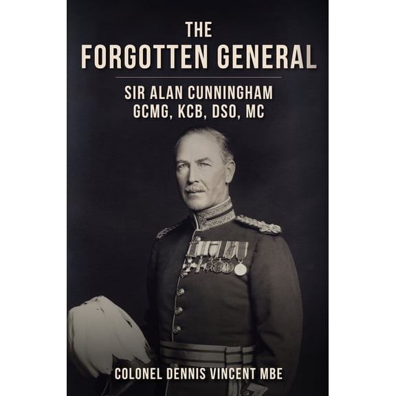The Forgotten General: Sir Alan Cunningham Gcmg, Kcb, Dso, MC, (Hardcover)