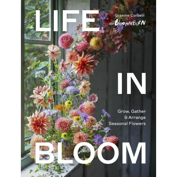 Life in Bloom: Grow, Gather & Arrange Seasonal Flowers, (Hardcover)