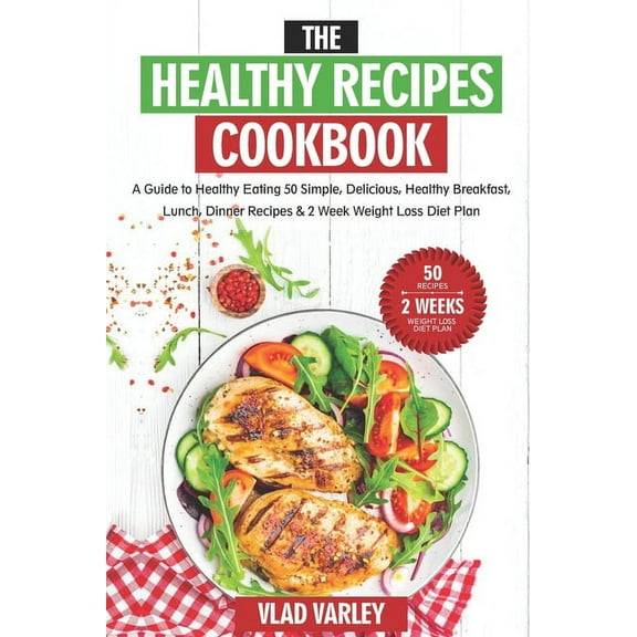 The Healthy Recipes Cookbook: A Guide to Healthy Eating 50 Simple, Delicious, Healthy Breakfast, Lunch, Dinner Recipes & 2 Week Weight Loss Diet Pla
