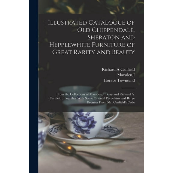 Illustrated Catalogue of old Chippendale, Sheraton and Hepplewhite Furniture of Great Rarity and Beauty : From the Collections of Marsden J. Perry and Richard A. Canfield: Together With Some Oriental Porcelains and Barye Bronzes From Mr. Canfield's Colle (Paperback)