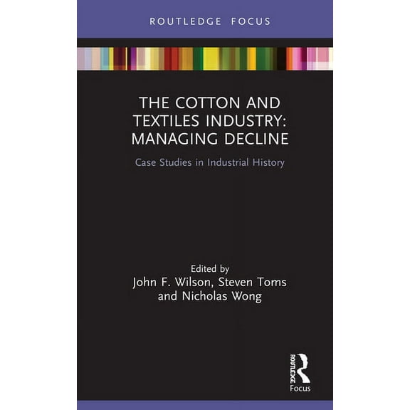 Routledge Focus on Industrial History The Cotton and Textiles Industry: Managing Decline: Case Studies in Industrial History, (Hardcover)